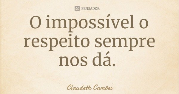O impossível o respeito sempre nos dá.... Frase de Claudeth Camões.