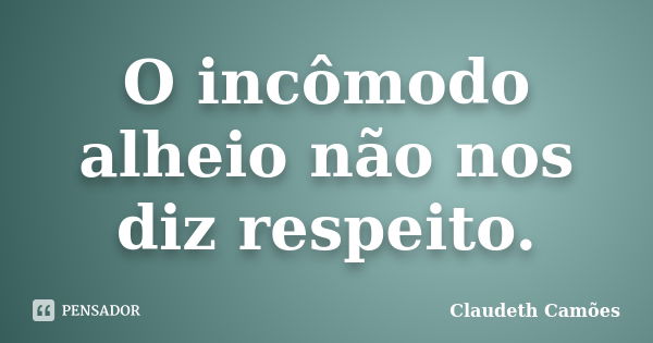 O incômodo alheio não nos diz respeito.... Frase de Claudeth Camões.