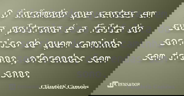 O incômodo que sentes em sua poltrona é a falta do sorriso de quem caminha sem trono, oferendas sem sono.... Frase de Claudeth Camões.