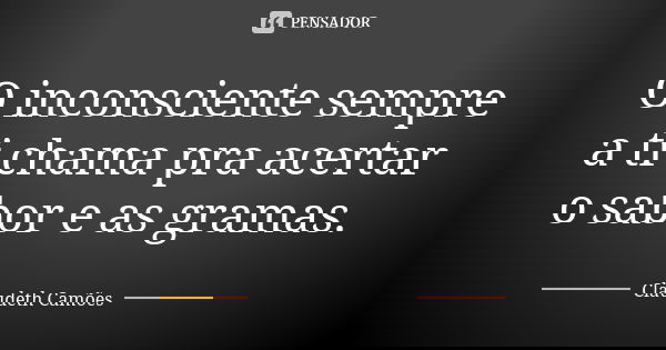 O inconsciente sempre a ti chama pra acertar o sabor e as gramas.... Frase de Claudeth Camões.