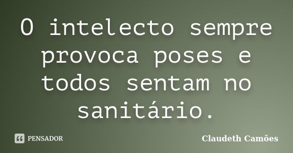 O intelecto sempre provoca poses e todos sentam no sanitário.... Frase de Claudeth Camões.