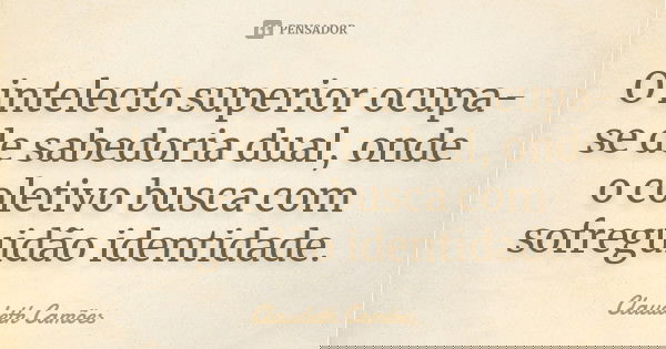 O intelecto superior ocupa-se de sabedoria dual, onde o coletivo busca com sofreguidão identidade.... Frase de Claudeth Camões.