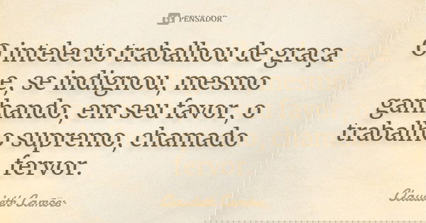 O intelecto trabalhou de graça e, se indignou, mesmo ganhando, em seu favor, o trabalho supremo, chamado fervor.... Frase de Claudeth Camões.