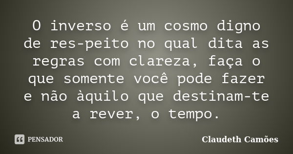 O inverso é um cosmo digno de res-peito no qual dita as regras com clareza, faça o que somente você pode fazer e não àquilo que destinam-te a rever, o tempo.... Frase de Claudeth Camões.