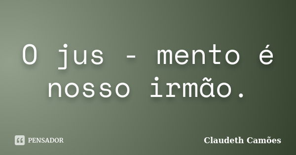 O jus - mento é nosso irmão.... Frase de Claudeth Camões.