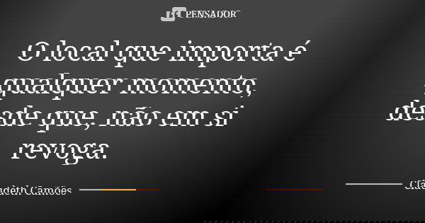 O local que importa é qualquer momento, desde que, não em si revoga.... Frase de Claudeth Camões.