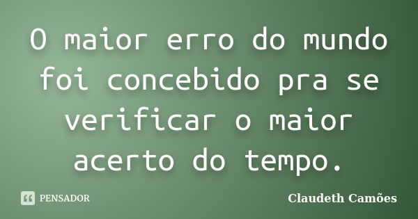 O maior erro do mundo foi concebido pra se verificar o maior acerto do tempo.... Frase de Claudeth Camões.