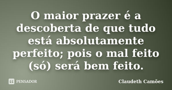 O maior prazer é a descoberta de que tudo está absolutamente perfeito; pois o mal feito (só) será bem feito.... Frase de Claudeth Camões.