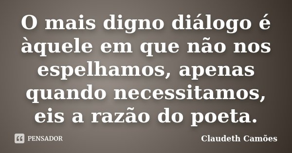 O mais digno diálogo é àquele em que não nos espelhamos, apenas quando necessitamos, eis a razão do poeta.... Frase de Claudeth Camões.