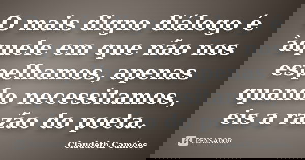 O mais digno diálogo é àquele em que não nos espelhamos, apenas quando necessitamos, eis a razão do poeta.... Frase de Claudeth Camões.