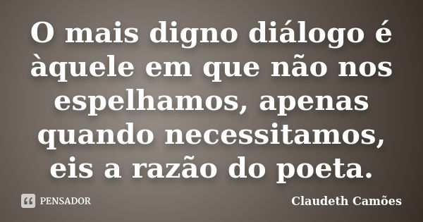 O mais digno diálogo é àquele em que não nos espelhamos, apenas quando necessitamos, eis a razão do poeta.... Frase de Claudeth Camões.