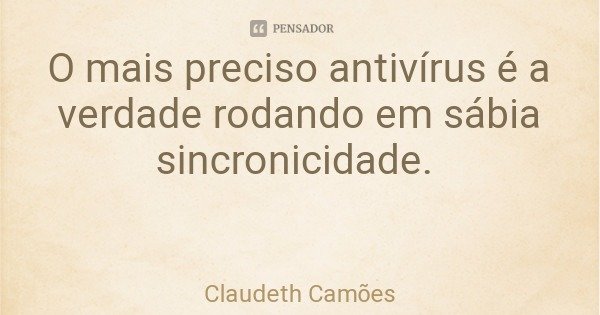 O mais preciso antivírus é a verdade rodando em sábia sincronicidade.... Frase de Claudeth Camões.