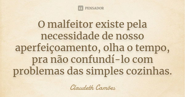 O malfeitor existe pela necessidade de nosso aperfeiçoamento, olha o tempo, pra não confundí-lo com problemas das simples cozinhas.... Frase de Claudeth Camões.