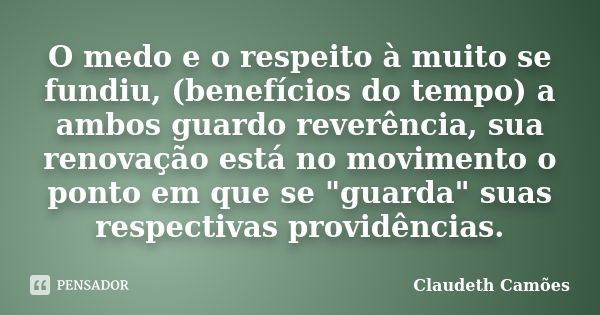 O medo e o respeito à muito se fundiu, (benefícios do tempo) a ambos guardo reverência, sua renovação está no movimento o ponto em que se "guarda" sua... Frase de Claudeth Camões.