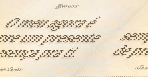 O meu agora é sempre um presente de presença pra ti.... Frase de Claudeth Camões.