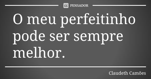 O meu perfeitinho pode ser sempre melhor.... Frase de Claudeth Camões.