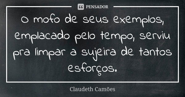 O mofo de seus exemplos, emplacado pelo tempo, serviu pra limpar a sujeira de tantos esforços.... Frase de Claudeth Camões.