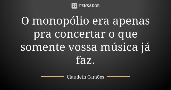 O monopólio era apenas pra concertar o que somente vossa música já faz.... Frase de Claudeth Camões.