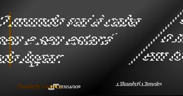 O mundo vai à caba o meu e seu estará em todo lugar.... Frase de Claudeth Camões.