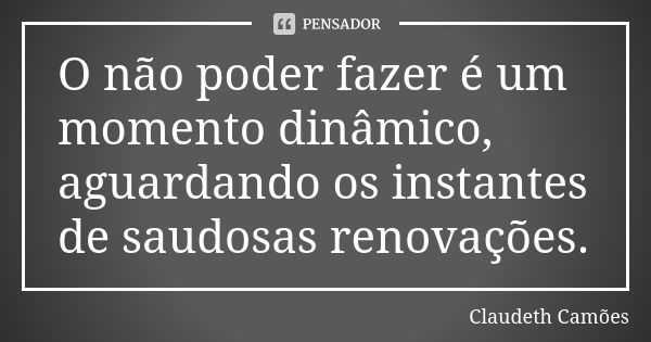 O não poder fazer é um momento dinâmico, aguardando os instantes de saudosas renovações.... Frase de Claudeth Camões.