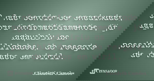 O não sentir-se encaixado, agora informáticamente, já adquiriu as possibilidades, do resgate de todos em viril.... Frase de Claudeth Camões.