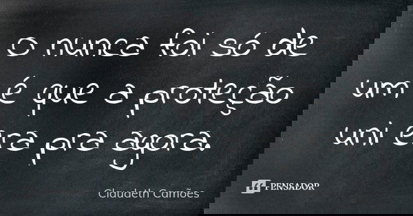 O nunca foi só de um é que a proteção uni era pra agora.... Frase de Claudeth Camões.