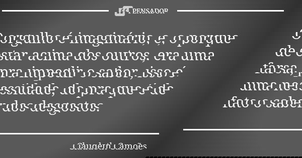 O orgulho é imaginário, e, o porque de estar acima dos outros, era uma farsa, pra impedir o sabor, isso é uma necessidade, do pra que é de fato o saber dos desg... Frase de Claudeth Camões.