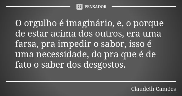 O orgulho é imaginário, e, o porque de estar acima dos outros, era uma farsa, pra impedir o sabor, isso é uma necessidade, do pra que é de fato o saber dos desg... Frase de Claudeth Camões.