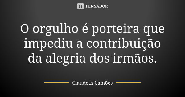 O orgulho é porteira que impediu a contribuição da alegria dos irmãos.... Frase de Claudeth Camões.