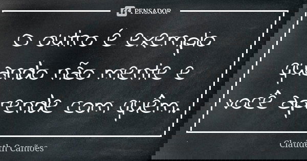O outro é exemplo quando não mente e você aprende com quêm.... Frase de Claudeth Camões.