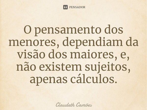 ⁠O pensamento dos menores, dependiam da visão dos maiores, e, não existem sujeitos, apenas cálculos.... Frase de Claudeth Camões.