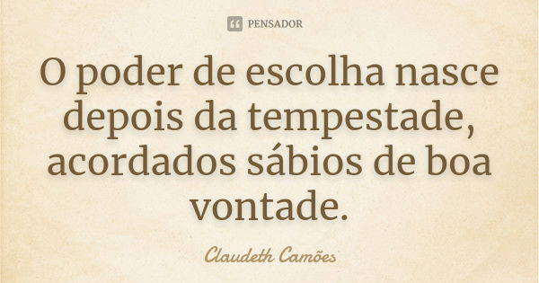 O poder de escolha nasce depois da tempestade, acordados sábios de boa vontade.... Frase de Claudeth Camões.