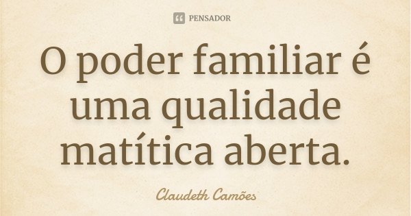 O poder familiar é uma qualidade matítica aberta.... Frase de Claudeth Camões.