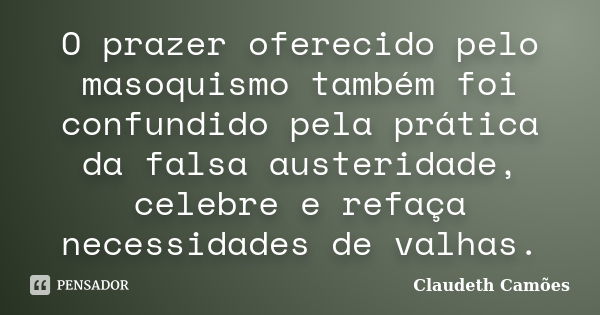 O prazer oferecido pelo masoquismo também foi confundido pela prática da falsa austeridade, celebre e refaça necessidades de valhas.... Frase de Claudeth Camões.