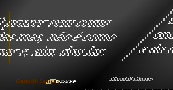 O prazer vem como ondas mas, não é como a do mar e, sim, dou lar.... Frase de Claudeth Camões.