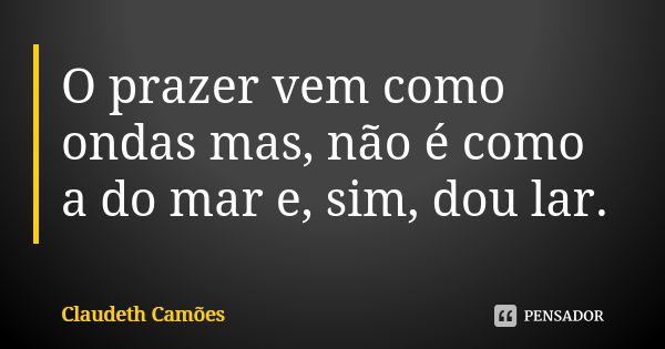 O prazer vem como ondas mas, não é como a do mar e, sim, dou lar.... Frase de Claudeth Camões.