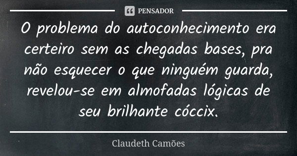 O problema do autoconhecimento era certeiro sem as chegadas bases, pra não esquecer o que ninguém guarda, revelou-se em almofadas lógicas de seu brilhante cócci... Frase de Claudeth Camões.