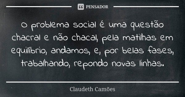 O problema social é uma questão chacral e não chacal, pela matilhas em equilíbrio, andamos, e, por belas fases, trabalhando, repondo novas linhas.... Frase de Claudeth Camões.