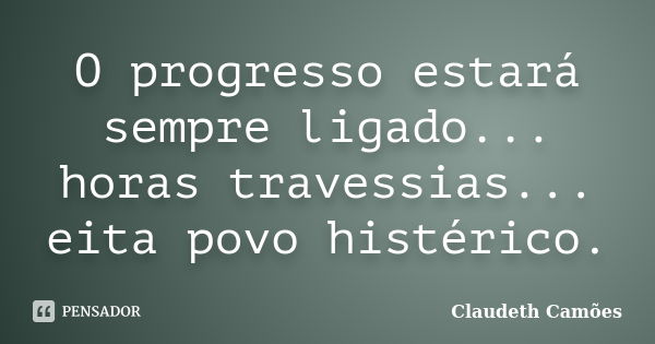 O progresso estará sempre ligado... horas travessias... eita povo histérico.... Frase de Claudeth Camões.