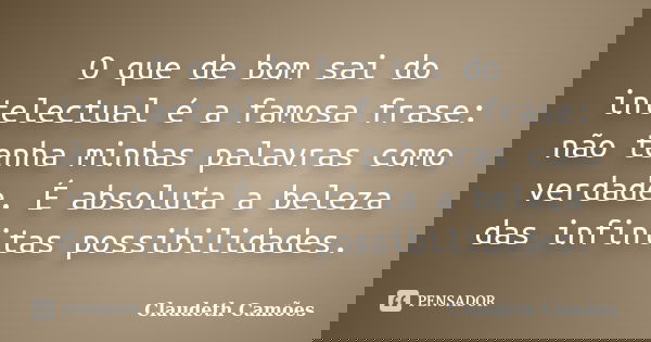 O que de bom sai do intelectual é a famosa frase: não tenha minhas palavras como verdade. É absoluta a beleza das infinitas possibilidades.... Frase de Claudeth Camões.