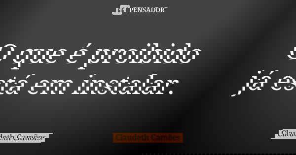 O que é proibido já está em instalar.... Frase de Claudeth Camões.