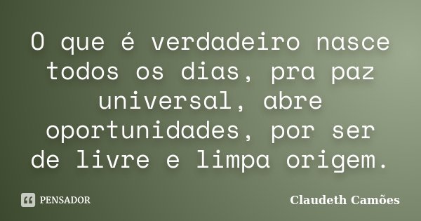 O que é verdadeiro nasce todos os dias, pra paz universal, abre oportunidades, por ser de livre e limpa origem.... Frase de Claudeth Camões.