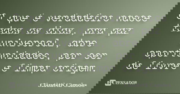 O que é verdadeiro nasce todos os dias, pra paz universal, abre oportunidades, por ser de livre e limpa origem.... Frase de Claudeth Camões.