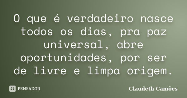 O que é verdadeiro nasce todos os dias, pra paz universal, abre oportunidades, por ser de livre e limpa origem.... Frase de Claudeth Camões.