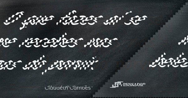 O que fazes aí se me recebes nas belezas do porvir.... Frase de Claudeth Camões.