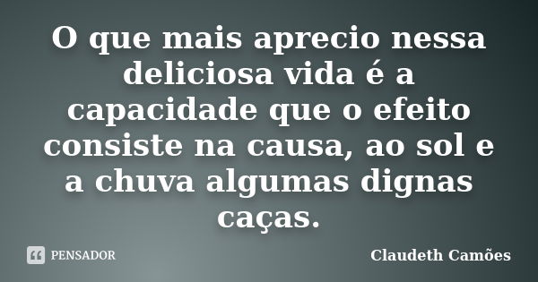 O que mais aprecio nessa deliciosa vida é a capacidade que o efeito consiste na causa, ao sol e a chuva algumas dignas caças.... Frase de Claudeth Camões.