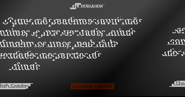 O que não podemos ouvir não sentimos, e, pra ver todos, ainda confundem os unos, pela falta das verdades nas portas do fundo.... Frase de Claudeth Camões.