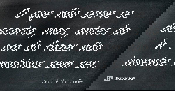 O que não serve se descarta, mas, antes da h . ora do fazer não invente motivos sem ser.... Frase de Claudeth Camões.