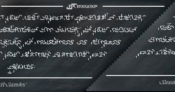O que não suporto aprendi a tolerar, não adiantava em burlar, já que nessa embarcação, já mudamos os tempos pra chave que dormia, somente pra alguns.... Frase de Claudeth Camões.