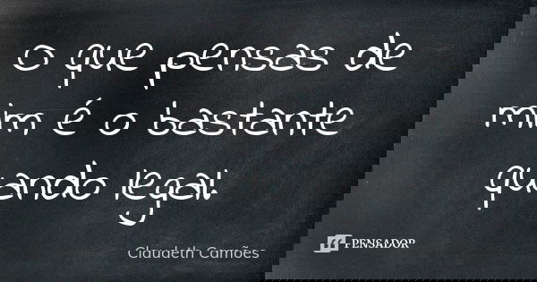 O que pensas de mim é o bastante quando legal.... Frase de Claudeth Camões.